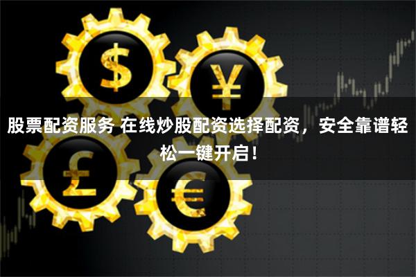 股票配资服务 在线炒股配资选择配资，安全靠谱轻松一键开启！