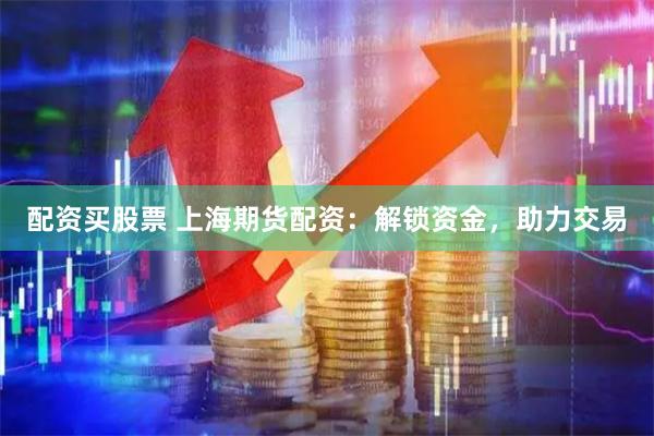 配资买股票 上海期货配资：解锁资金，助力交易