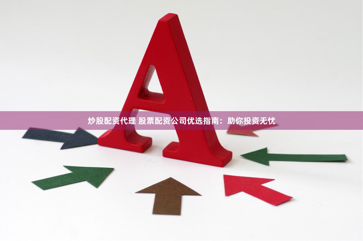 炒股配资代理 股票配资公司优选指南：助你投资无忧