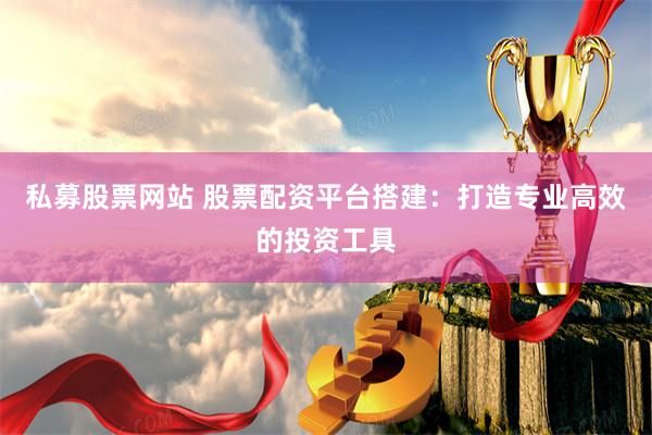 私募股票网站 股票配资平台搭建：打造专业高效的投资工具
