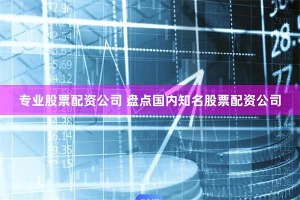 专业股票配资公司 盘点国内知名股票配资公司