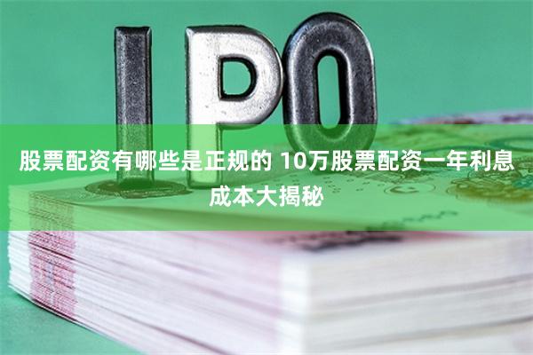 股票配资有哪些是正规的 10万股票配资一年利息成本大揭秘
