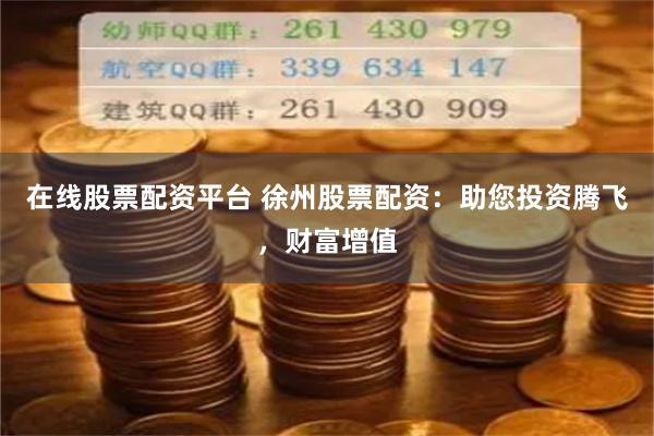 在线股票配资平台 徐州股票配资：助您投资腾飞，财富增值