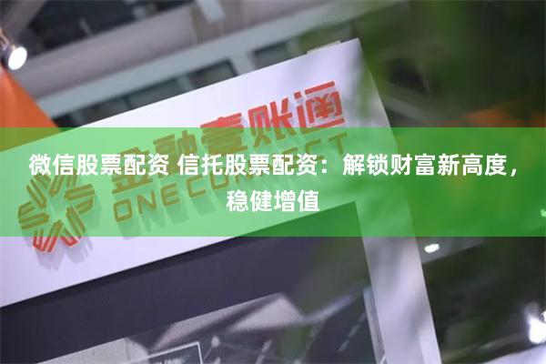 微信股票配资 信托股票配资：解锁财富新高度，稳健增值