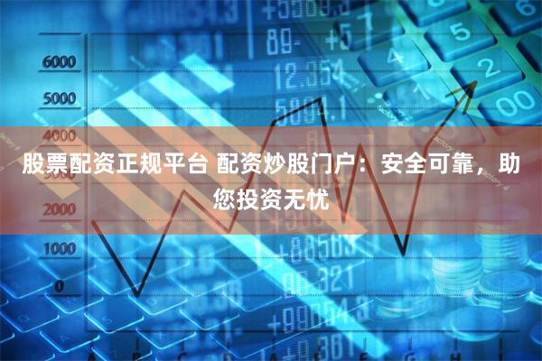 股票配资正规平台 配资炒股门户：安全可靠，助您投资无忧