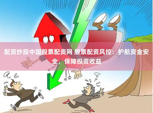配资炒股中国股票配资网 股票配资风控：护航资金安全，保障投资收益
