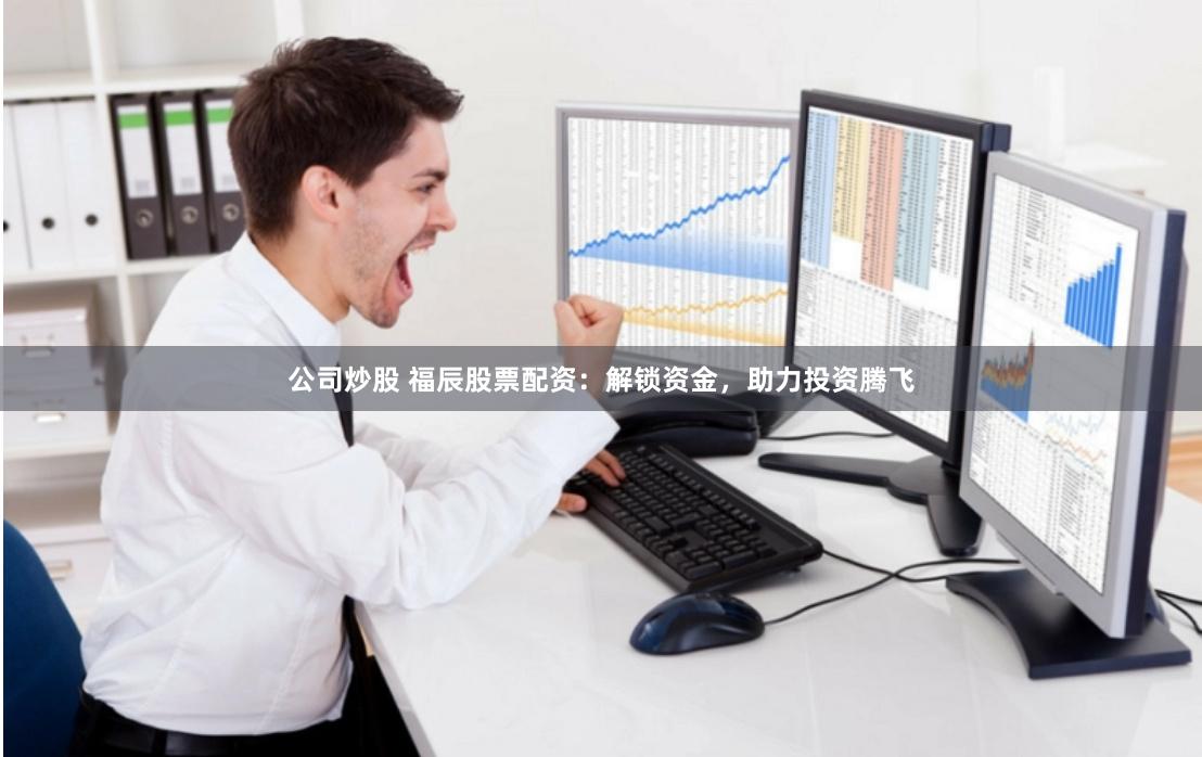 公司炒股 福辰股票配资：解锁资金，助力投资腾飞