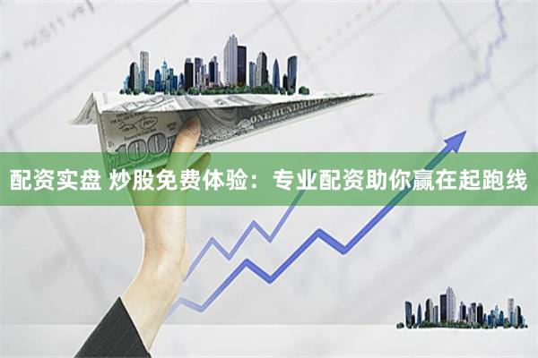 配资实盘 炒股免费体验：专业配资助你赢在起跑线