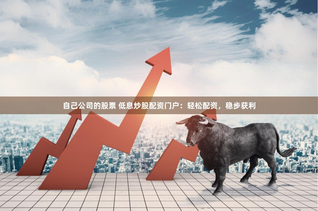 自己公司的股票 低息炒股配资门户：轻松配资，稳步获利