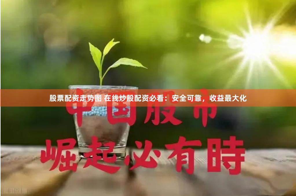 股票配资走势图 在线炒股配资必看：安全可靠，收益最大化