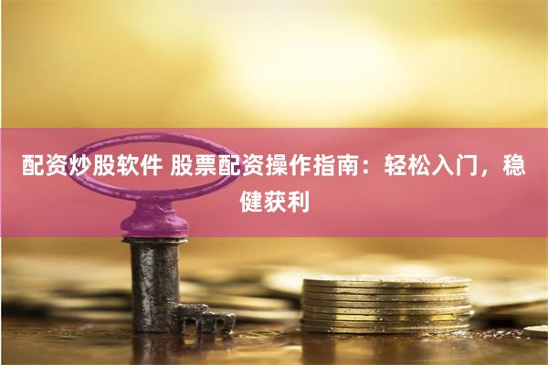 配资炒股软件 股票配资操作指南：轻松入门，稳健获利
