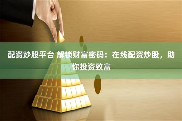 配资炒股平台 解锁财富密码：在线配资炒股，助你投资致富