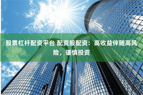 股票杠杆配资平台 配资股配资：高收益伴随高风险，谨慎投资