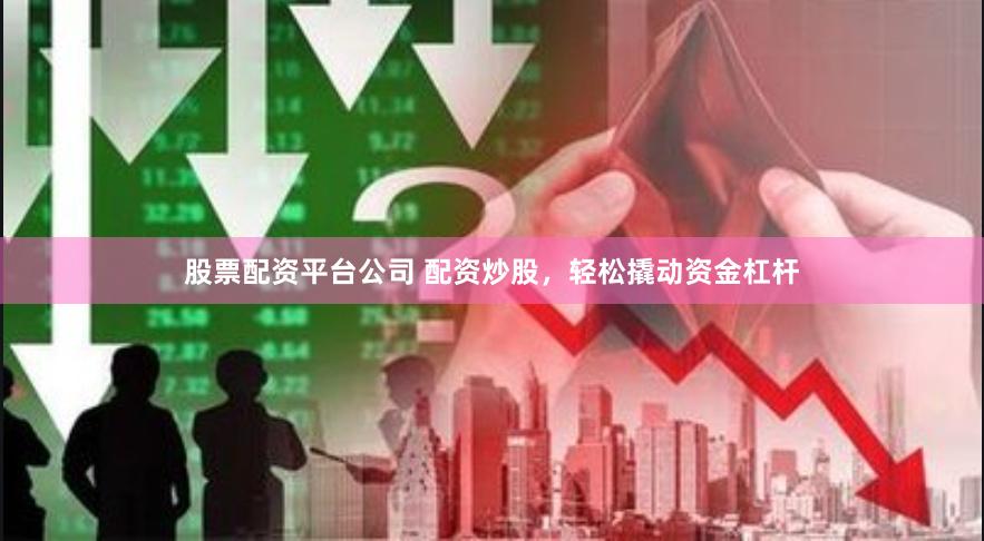 股票配资平台公司 配资炒股，轻松撬动资金杠杆
