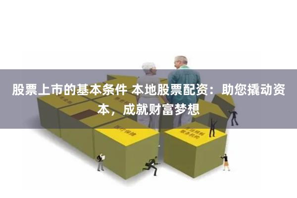 股票上市的基本条件 本地股票配资：助您撬动资本，成就财富梦想