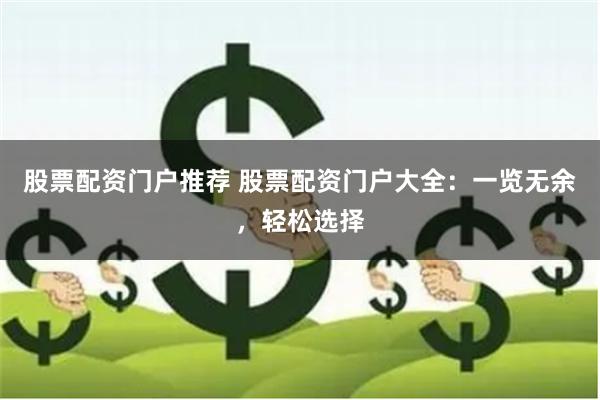 股票配资门户推荐 股票配资门户大全：一览无余，轻松选择
