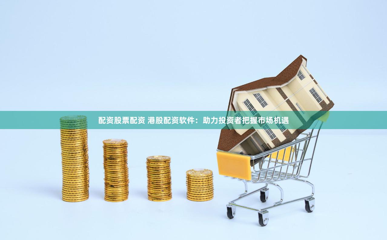 配资股票配资 港股配资软件：助力投资者把握市场机遇