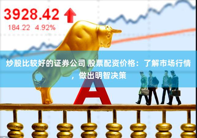 炒股比较好的证券公司 股票配资价格：了解市场行情，做出明智决策