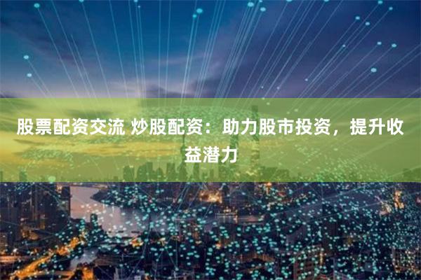 股票配资交流 炒股配资：助力股市投资，提升收益潜力