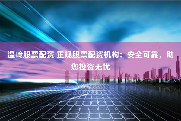 温岭股票配资 正规股票配资机构：安全可靠，助您投资无忧