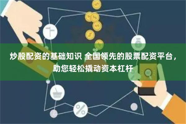 炒股配资的基础知识 全国领先的股票配资平台，助您轻松撬动资本杠杆