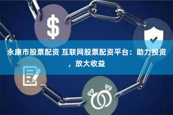 永康市股票配资 互联网股票配资平台：助力投资，放大收益
