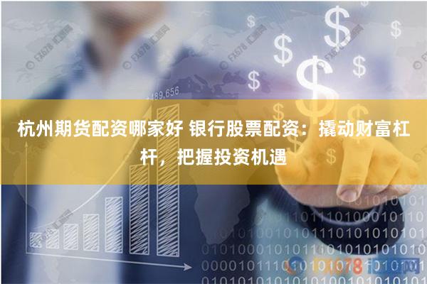 杭州期货配资哪家好 银行股票配资：撬动财富杠杆，把握投资机遇