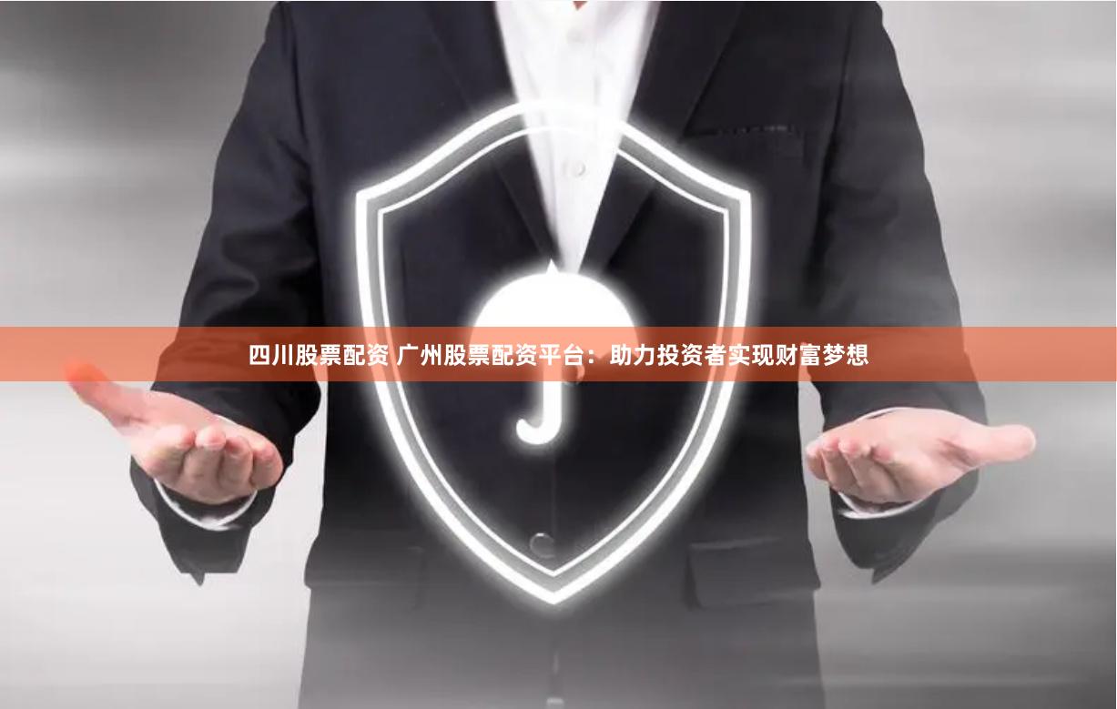 四川股票配资 广州股票配资平台：助力投资者实现财富梦想