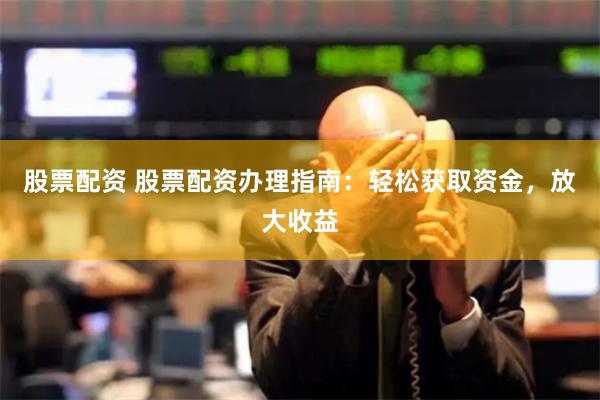股票配资 股票配资办理指南：轻松获取资金，放大收益