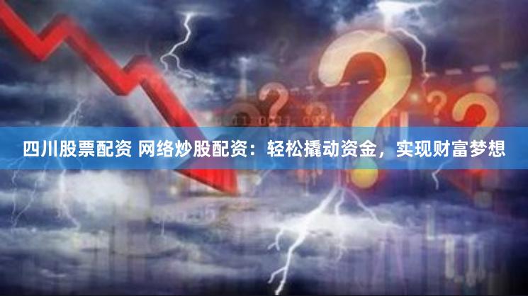 四川股票配资 网络炒股配资：轻松撬动资金，实现财富梦想