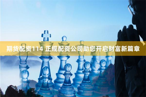 期货配资114 正规配资公司助您开启财富新篇章