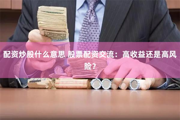 配资炒股什么意思 股票配资交流：高收益还是高风险？
