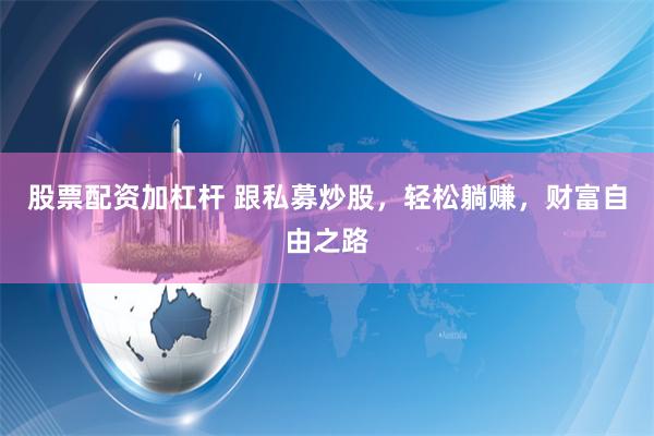 股票配资加杠杆 跟私募炒股，轻松躺赚，财富自由之路