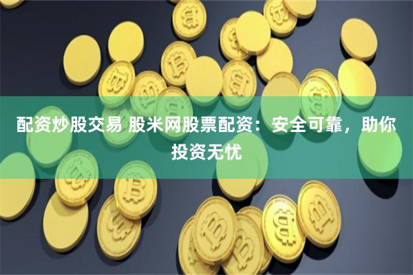 配资炒股交易 股米网股票配资：安全可靠，助你投资无忧