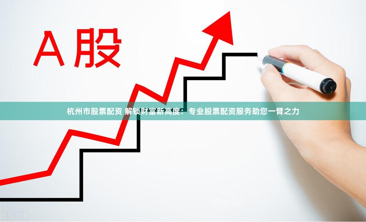 杭州市股票配资 解锁财富新高度：专业股票配资服务助您一臂之力