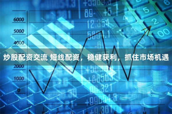 炒股配资交流 短线配资，稳健获利，抓住市场机遇