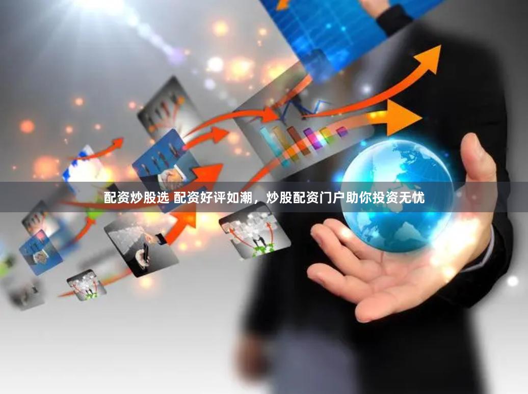 配资炒股选 配资好评如潮，炒股配资门户助你投资无忧