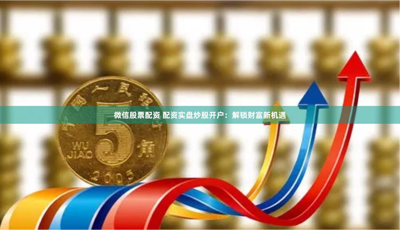 微信股票配资 配资实盘炒股开户：解锁财富新机遇