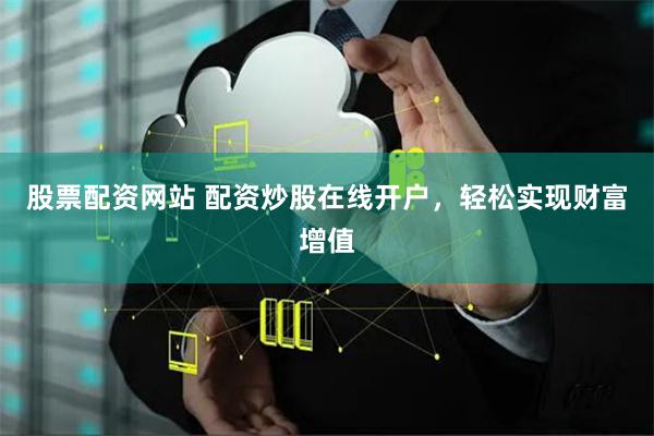 股票配资网站 配资炒股在线开户，轻松实现财富增值