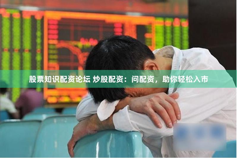 股票知识配资论坛 炒股配资：问配资，助你轻松入市