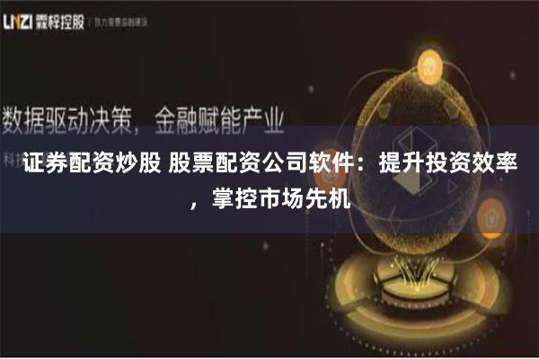 证券配资炒股 股票配资公司软件：提升投资效率，掌控市场先机