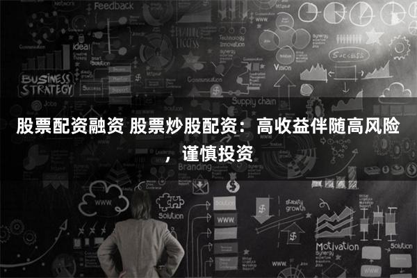 股票配资融资 股票炒股配资：高收益伴随高风险，谨慎投资