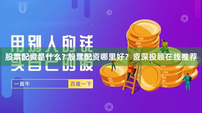 股票配资是什么? 股票配资哪里好？资深投顾在线推荐
