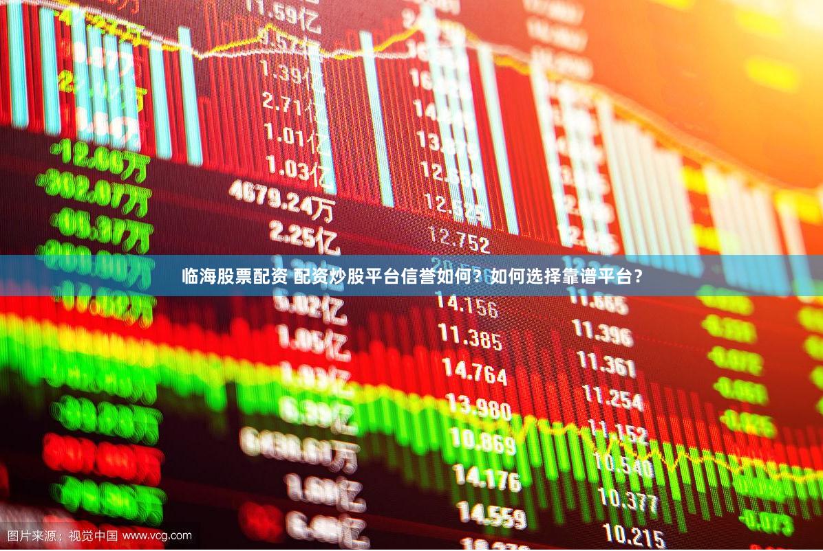 临海股票配资 配资炒股平台信誉如何？如何选择靠谱平台？