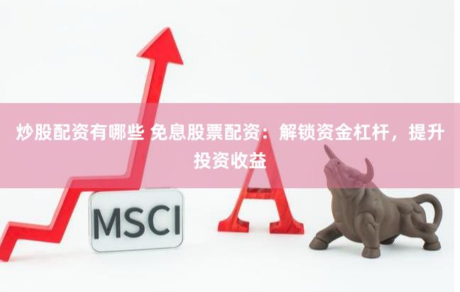 炒股配资有哪些 免息股票配资：解锁资金杠杆，提升投资收益