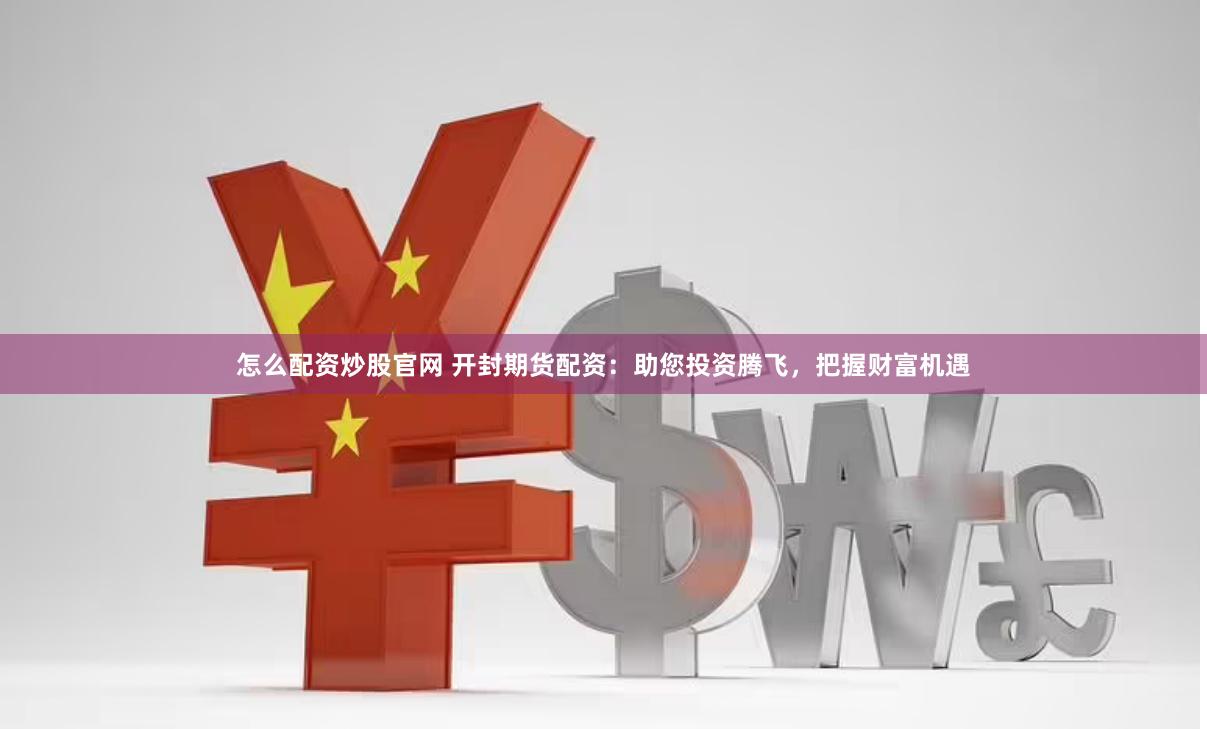 怎么配资炒股官网 开封期货配资：助您投资腾飞，把握财富机遇