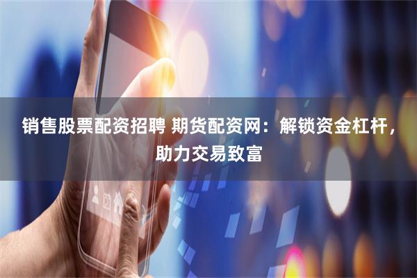 销售股票配资招聘 期货配资网：解锁资金杠杆，助力交易致富