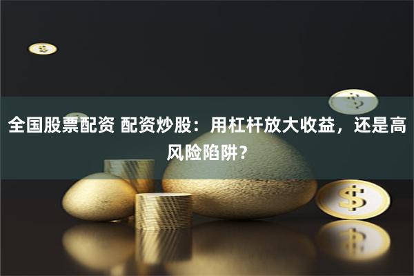 全国股票配资 配资炒股：用杠杆放大收益，还是高风险陷阱？