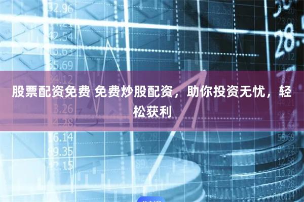 股票配资免费 免费炒股配资，助你投资无忧，轻松获利