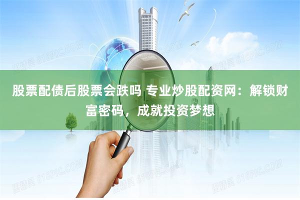股票配债后股票会跌吗 专业炒股配资网：解锁财富密码，成就投资梦想